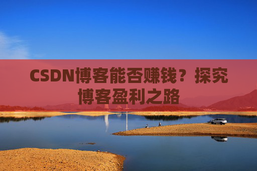 CSDN博客能否赚钱？探究博客盈利之路